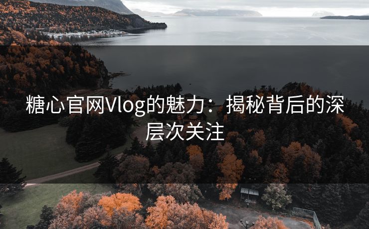 糖心官网Vlog的魅力：揭秘背后的深层次关注