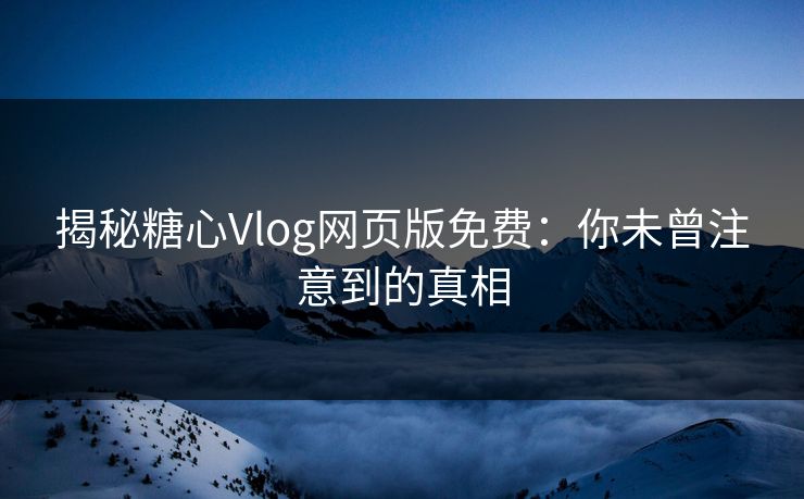 揭秘糖心Vlog网页版免费：你未曾注意到的真相