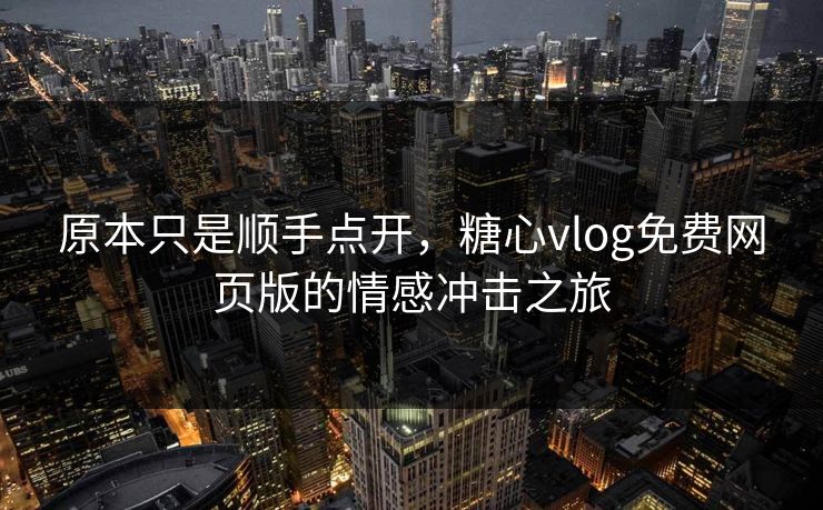 原本只是顺手点开，糖心vlog免费网页版的情感冲击之旅