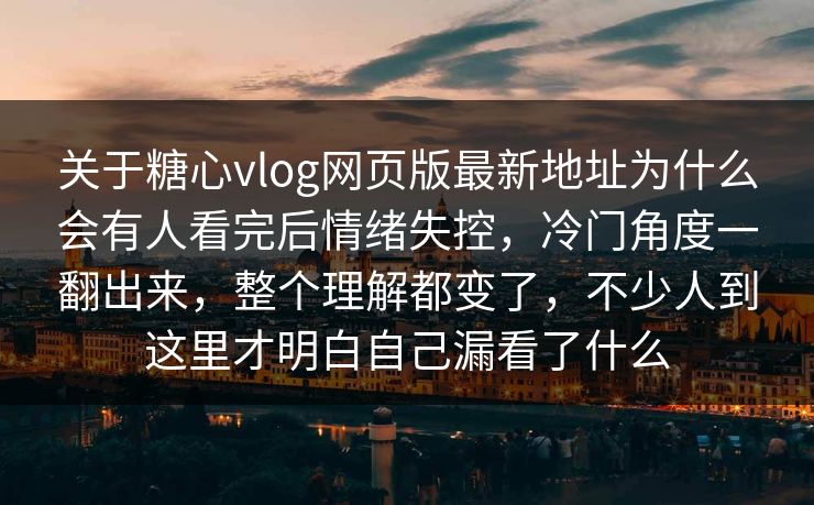 关于糖心vlog网页版最新地址为什么会有人看完后情绪失控，冷门角度一翻出来，整个理解都变了，不少人到这里才明白自己漏看了什么