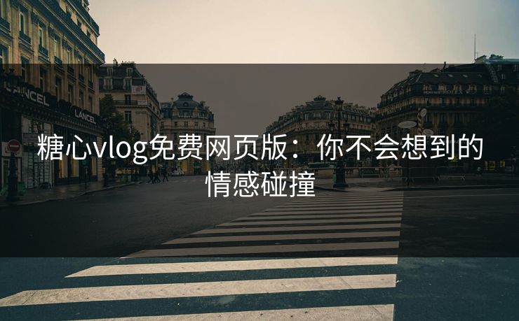 糖心vlog免费网页版：你不会想到的情感碰撞