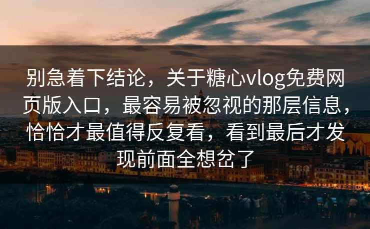 别急着下结论，关于糖心vlog免费网页版入口，最容易被忽视的那层信息，恰恰才最值得反复看，看到最后才发现前面全想岔了