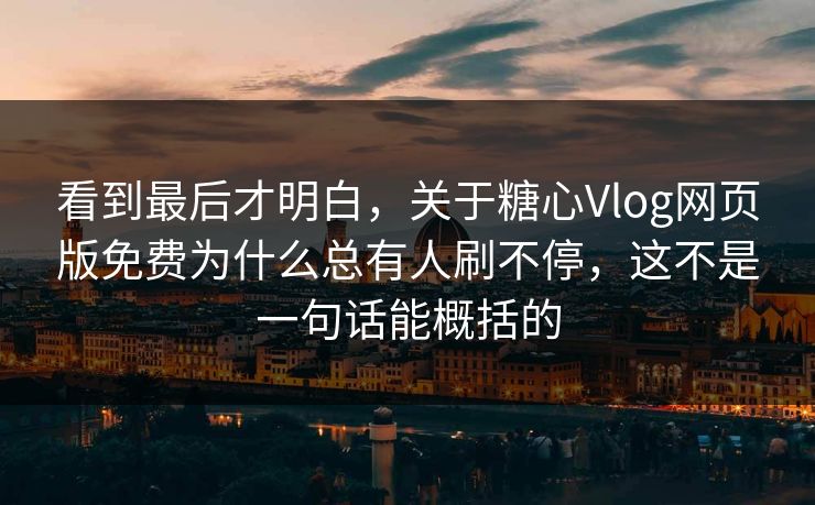 看到最后才明白，关于糖心Vlog网页版免费为什么总有人刷不停，这不是一句话能概括的