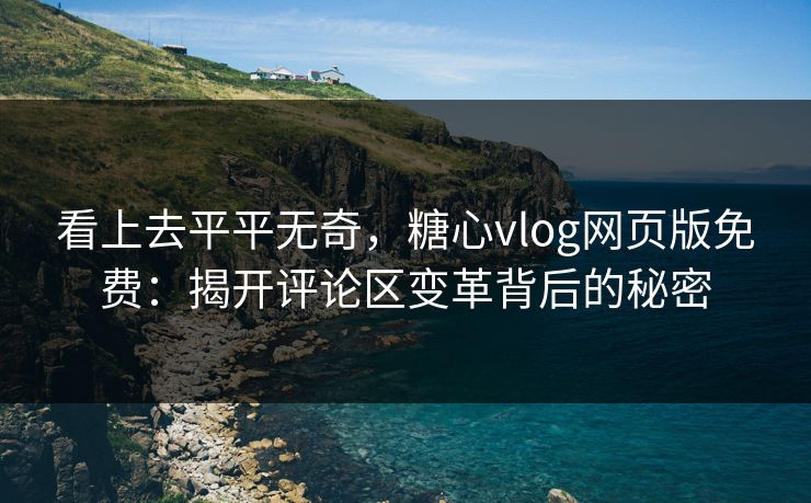 看上去平平无奇，糖心vlog网页版免费：揭开评论区变革背后的秘密
