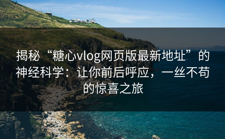 揭秘“糖心vlog网页版最新地址”的神经科学：让你前后呼应，一丝不苟的惊喜之旅