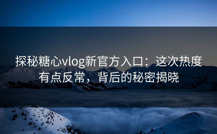 探秘糖心vlog新官方入口：这次热度有点反常，背后的秘密揭晓