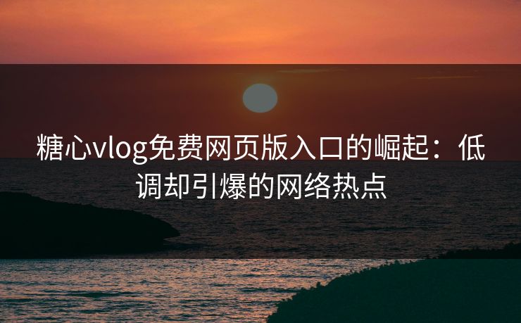 糖心vlog免费网页版入口的崛起：低调却引爆的网络热点