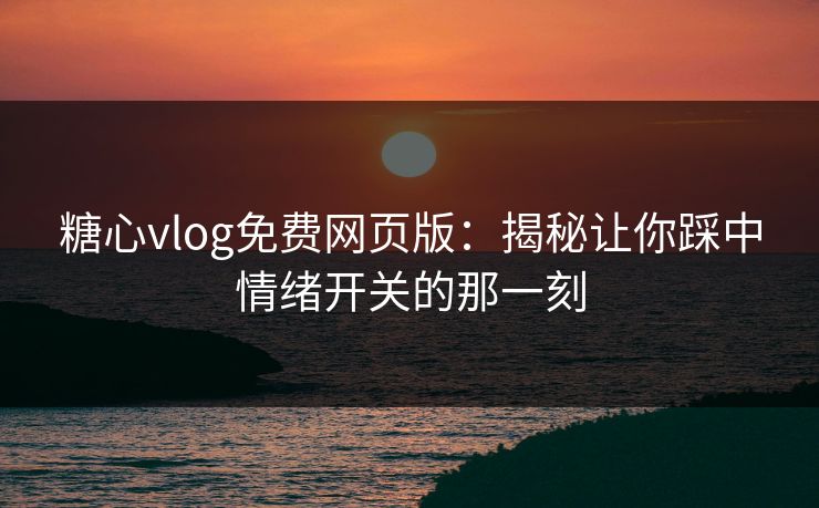 糖心vlog免费网页版：揭秘让你踩中情绪开关的那一刻