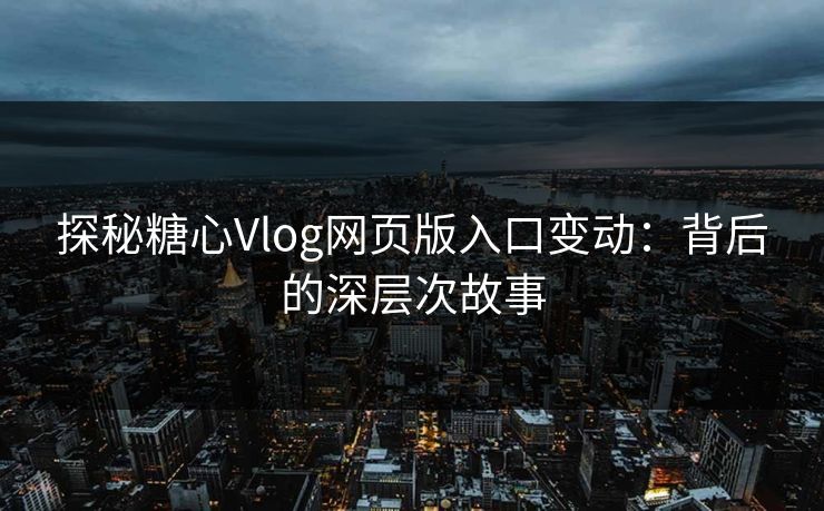 探秘糖心Vlog网页版入口变动：背后的深层次故事