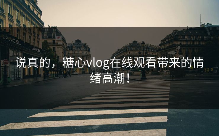 说真的，糖心vlog在线观看带来的情绪高潮！