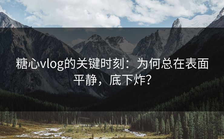 糖心vlog的关键时刻：为何总在表面平静，底下炸？