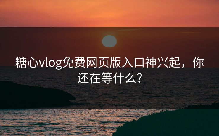 糖心vlog免费网页版入口神兴起，你还在等什么？