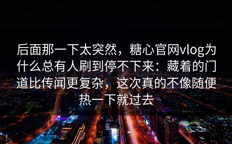 后面那一下太突然，糖心官网vlog为什么总有人刷到停不下来：藏着的门道比传闻更复杂，这次真的不像随便热一下就过去
