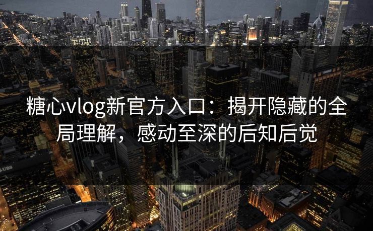 糖心vlog新官方入口：揭开隐藏的全局理解，感动至深的后知后觉