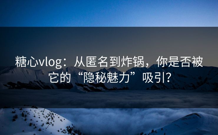 糖心vlog：从匿名到炸锅，你是否被它的“隐秘魅力”吸引？