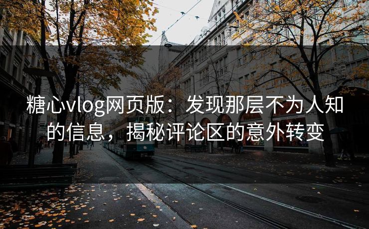 糖心vlog网页版：发现那层不为人知的信息，揭秘评论区的意外转变