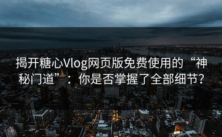 揭开糖心Vlog网页版免费使用的“神秘门道”：你是否掌握了全部细节？