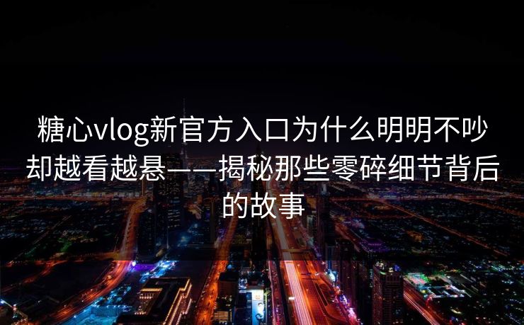 糖心vlog新官方入口为什么明明不吵却越看越悬——揭秘那些零碎细节背后的故事