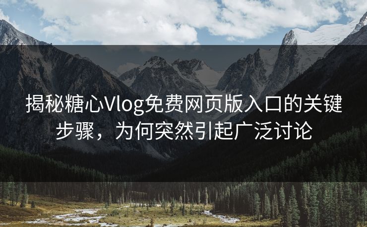 揭秘糖心Vlog免费网页版入口的关键步骤，为何突然引起广泛讨论