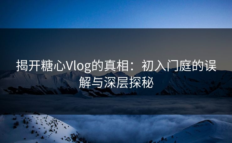 揭开糖心Vlog的真相：初入门庭的误解与深层探秘