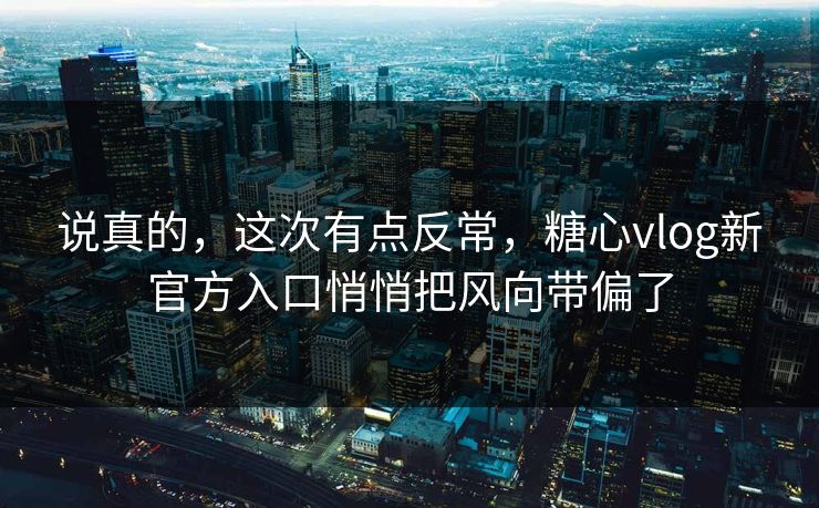说真的，这次有点反常，糖心vlog新官方入口悄悄把风向带偏了