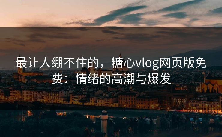 最让人绷不住的，糖心vlog网页版免费：情绪的高潮与爆发