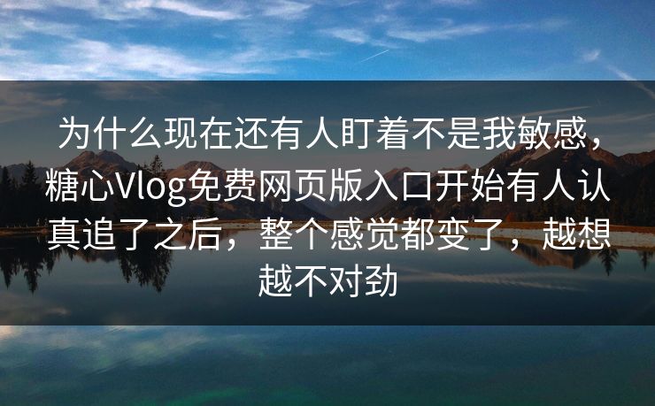 为什么现在还有人盯着不是我敏感，糖心Vlog免费网页版入口开始有人认真追了之后，整个感觉都变了，越想越不对劲
