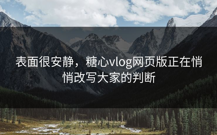 表面很安静，糖心vlog网页版正在悄悄改写大家的判断