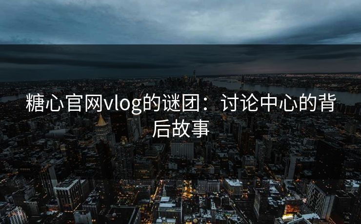 糖心官网vlog的谜团：讨论中心的背后故事