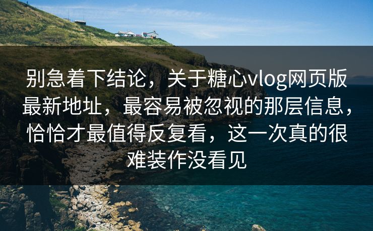 别急着下结论，关于糖心vlog网页版最新地址，最容易被忽视的那层信息，恰恰才最值得反复看，这一次真的很难装作没看见