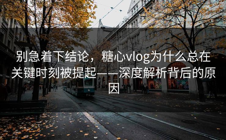 别急着下结论，糖心vlog为什么总在关键时刻被提起——深度解析背后的原因