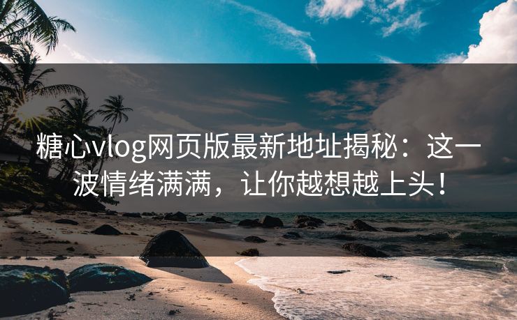糖心vlog网页版最新地址揭秘：这一波情绪满满，让你越想越上头！