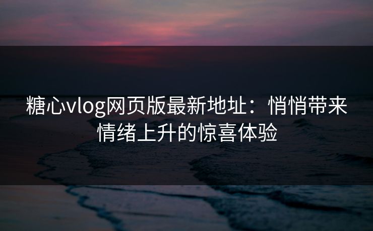 糖心vlog网页版最新地址：悄悄带来情绪上升的惊喜体验