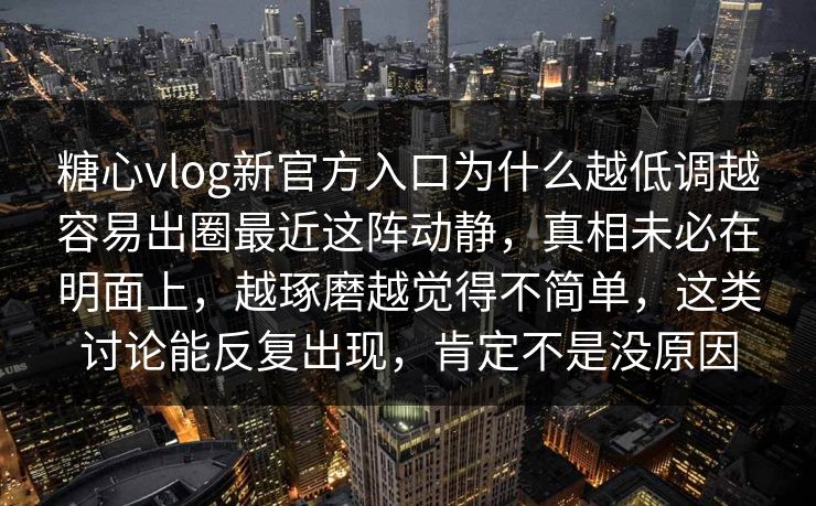 糖心vlog新官方入口为什么越低调越容易出圈最近这阵动静，真相未必在明面上，越琢磨越觉得不简单，这类讨论能反复出现，肯定不是没原因