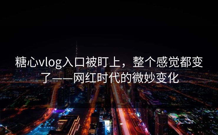 糖心vlog入口被盯上，整个感觉都变了——网红时代的微妙变化