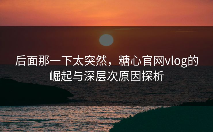 后面那一下太突然，糖心官网vlog的崛起与深层次原因探析
