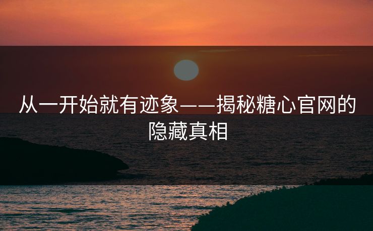 从一开始就有迹象——揭秘糖心官网的隐藏真相