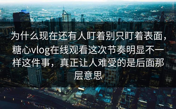 为什么现在还有人盯着别只盯着表面，糖心vlog在线观看这次节奏明显不一样这件事，真正让人难受的是后面那层意思