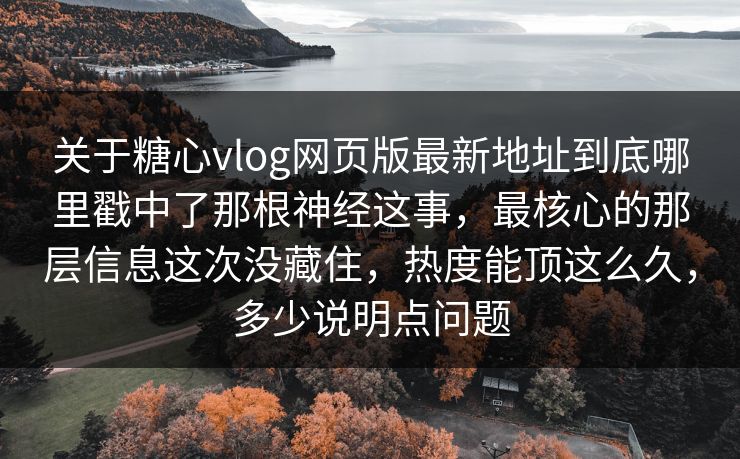 关于糖心vlog网页版最新地址到底哪里戳中了那根神经这事，最核心的那层信息这次没藏住，热度能顶这么久，多少说明点问题