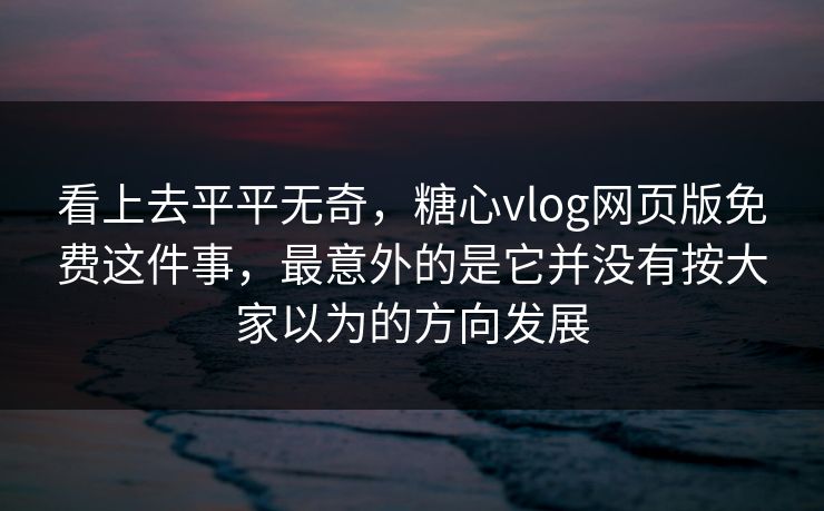 看上去平平无奇，糖心vlog网页版免费这件事，最意外的是它并没有按大家以为的方向发展