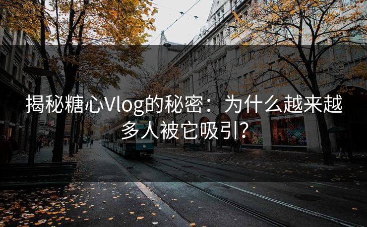 揭秘糖心Vlog的秘密：为什么越来越多人被它吸引？