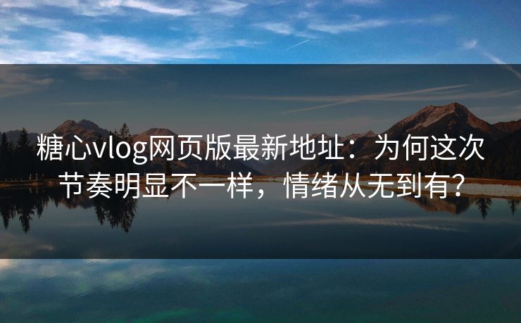 糖心vlog网页版最新地址：为何这次节奏明显不一样，情绪从无到有？