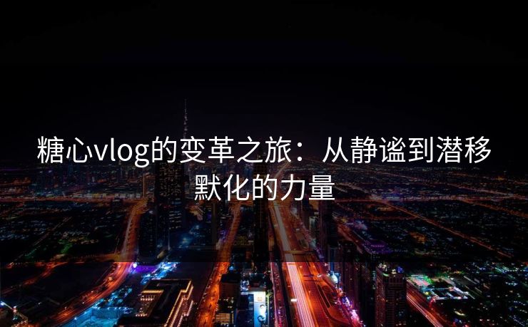 糖心vlog的变革之旅：从静谧到潜移默化的力量