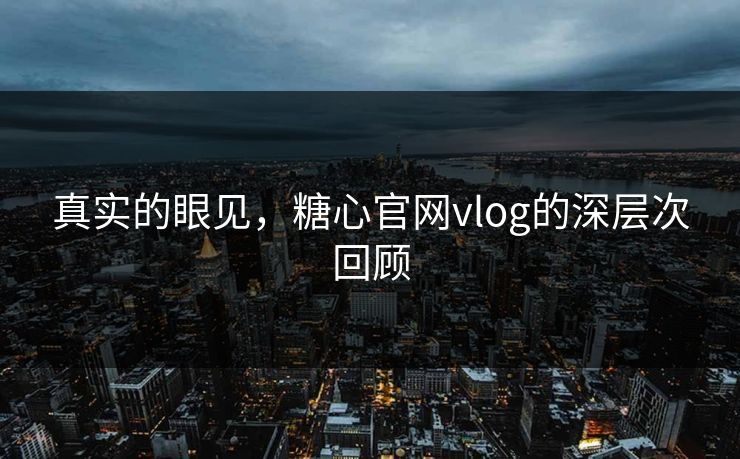 真实的眼见，糖心官网vlog的深层次回顾