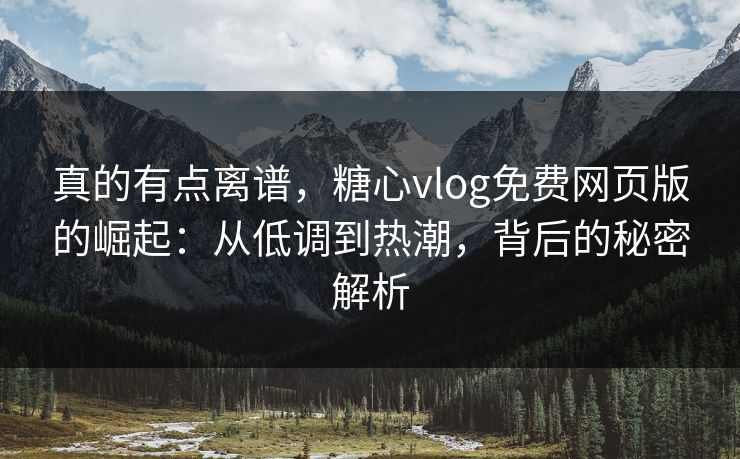 真的有点离谱，糖心vlog免费网页版的崛起：从低调到热潮，背后的秘密解析