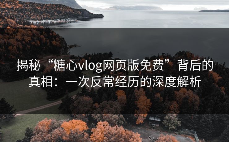 揭秘“糖心vlog网页版免费”背后的真相：一次反常经历的深度解析