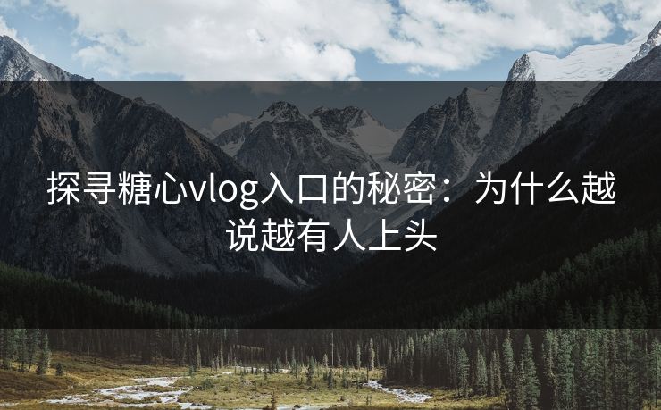 探寻糖心vlog入口的秘密：为什么越说越有人上头