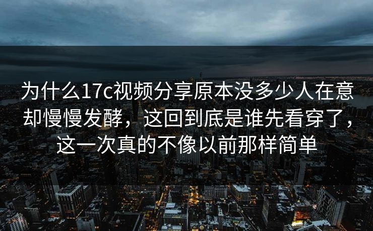 为什么17c视频分享原本没多少人在意却慢慢发酵，这回到底是谁先看穿了，这一次真的不像以前那样简单