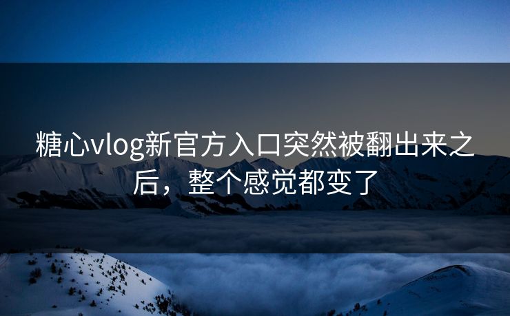 糖心vlog新官方入口突然被翻出来之后，整个感觉都变了