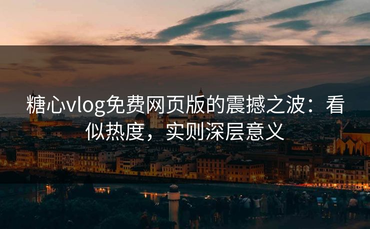 糖心vlog免费网页版的震撼之波：看似热度，实则深层意义